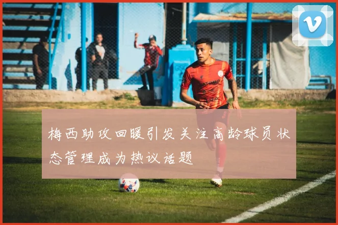 梅西助攻回暖引发关注高龄球员状态管理成为热议话题