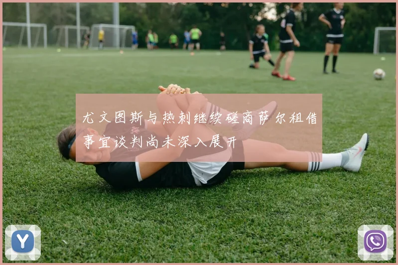 尤文图斯与热刺继续磋商萨尔租借事宜谈判尚未深入展开