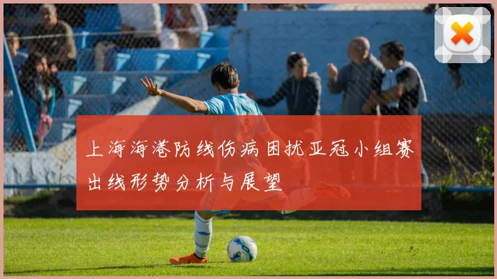 上海海港防线伤病困扰亚冠小组赛出线形势分析与展望
