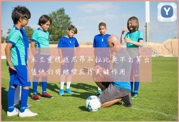 米兰重视迈尼昂和拉比奥不打算出售他们将继续发挥关键作用