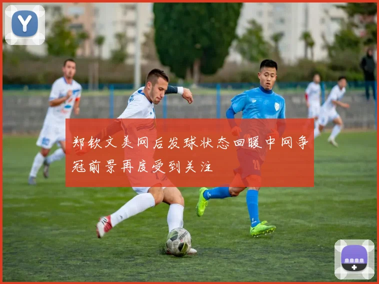 郑钦文美网后发球状态回暖中网争冠前景再度受到关注