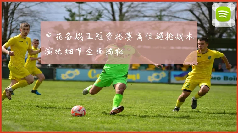 申花备战亚冠资格赛高位逼抢战术演练细节全面揭秘
