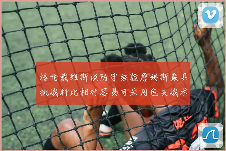 格伦戴维斯谈防守经验詹姆斯最具挑战科比相对容易可采用包夹战术