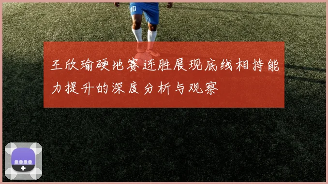 王欣瑜硬地赛连胜展现底线相持能力提升的深度分析与观察