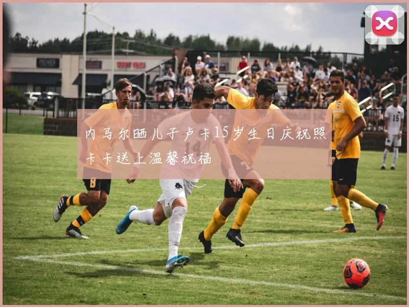 内马尔晒儿子卢卡15岁生日庆祝照卡卡送上温馨祝福