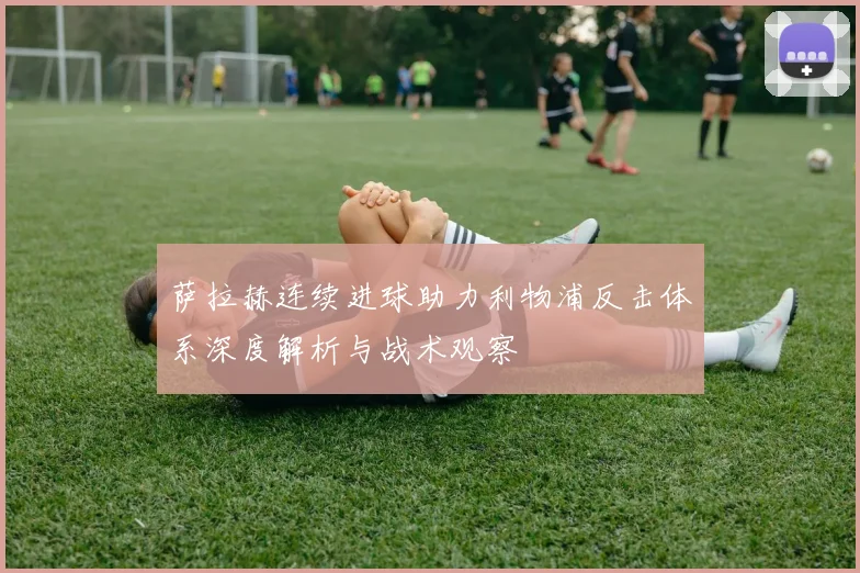 萨拉赫连续进球助力利物浦反击体系深度解析与战术观察